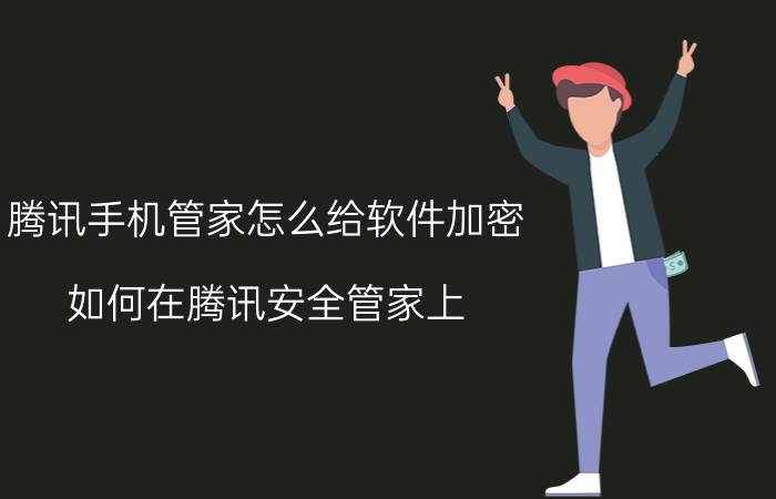 腾讯手机管家怎么给软件加密 如何在腾讯安全管家上，隐藏软件？